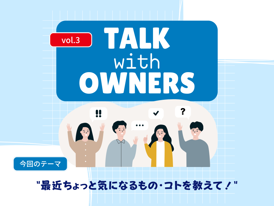 【Talk with Owners vol.3】最近ちょっと気になるモノ・コトを教えて！